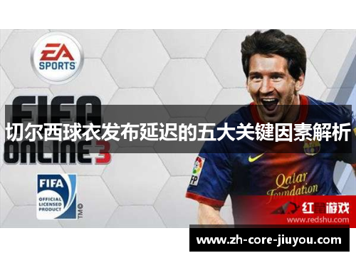 切尔西球衣发布延迟的五大关键因素解析