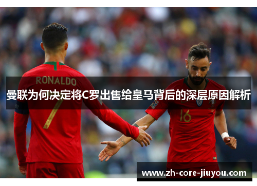 曼联为何决定将C罗出售给皇马背后的深层原因解析 曼联为何决定将C罗出售给皇马背后的深层原因解析