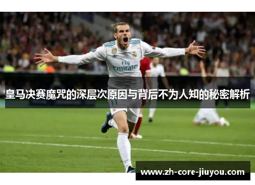 皇马决赛魔咒的深层次原因与背后不为人知的秘密解析 皇马决赛魔咒的深层次原因与背后不为人知的秘密解析