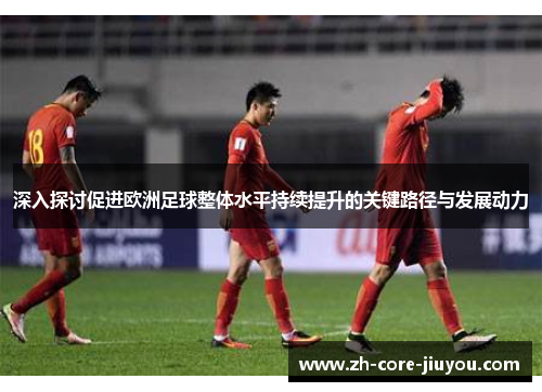 深入探讨促进欧洲足球整体水平持续提升的关键路径与发展动力 深入探讨促进欧洲足球整体水平持续提升的关键路径与发展动力