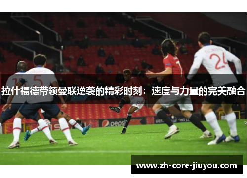 拉什福德带领曼联逆袭的精彩时刻:速度与力量的完美融合 拉什福德带领曼联逆袭的精彩时刻:速度与力量的完美融合