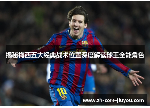 揭秘梅西五大经典战术位置深度解读球王全能角色