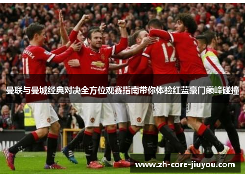 曼联与曼城经典对决全方位观赛指南带你体验红蓝豪门巅峰碰撞 曼联与曼城经典对决全方位观赛指南带你体验红蓝豪门巅峰碰撞