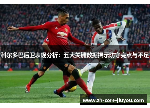 科尔多巴后卫表现分析：五大关键数据揭示防守亮点与不足