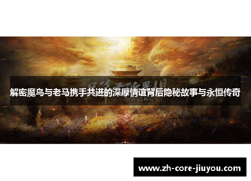 解密魔鸟与老马携手共进的深厚情谊背后隐秘故事与永恒传奇