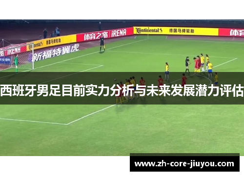 西班牙男足目前实力分析与未来发展潜力评估 西班牙男足目前实力分析与未来发展潜力评估
