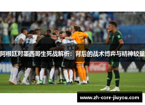 阿根廷对墨西哥生死战解析：背后的战术博弈与精神较量