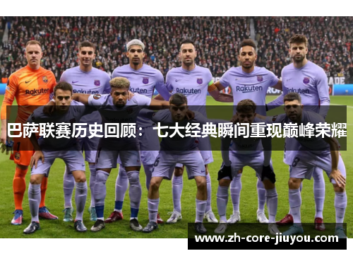 巴萨联赛历史回顾:七大经典瞬间重现巅峰荣耀 巴萨联赛历史回顾:七大经典瞬间重现巅峰荣耀