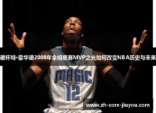 德怀特·霍华德2008年全明星赛MVP之光如何改变NBA历史与未来 德怀特·霍华德2008年全明星赛MVP之光如何改变NBA历史与未来