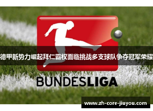 德甲新势力崛起拜仁霸权面临挑战多支球队争夺冠军荣耀