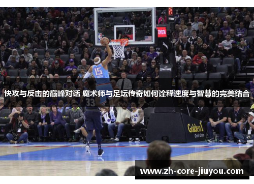 快攻与反击的巅峰对话 魔术师与足坛传奇如何诠释速度与智慧的完美结合