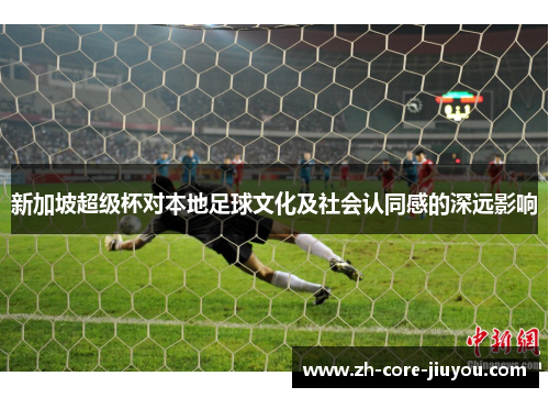 新加坡超级杯对本地足球文化及社会认同感的深远影响