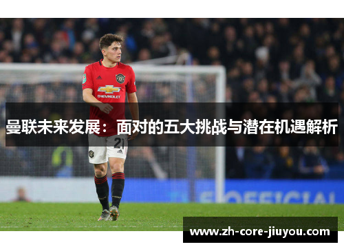 曼联未来发展：面对的五大挑战与潜在机遇解析