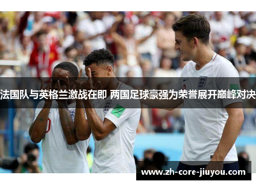 法国队与英格兰激战在即 两国足球豪强为荣誉展开巅峰对决
