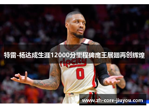特雷-杨达成生涯12000分里程碑鹰王展翅再创辉煌 特雷-杨达成生涯12000分里程碑鹰王展翅再创辉煌