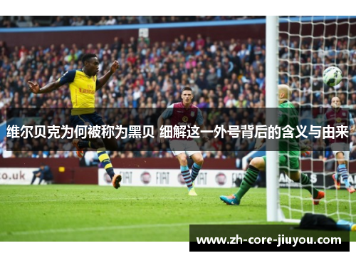 维尔贝克为何被称为黑贝 细解这一外号背后的含义与由来 维尔贝克为何被称为黑贝 细解这一外号背后的含义与由来