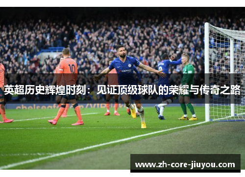 英超历史辉煌时刻：见证顶级球队的荣耀与传奇之路