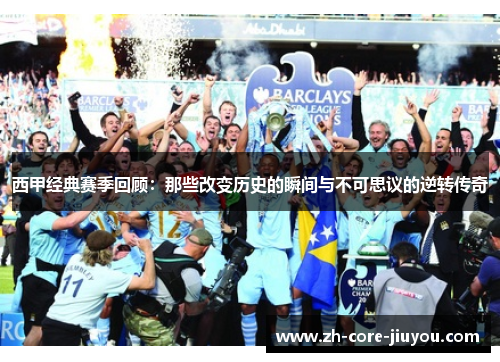 西甲经典赛季回顾：那些改变历史的瞬间与不可思议的逆转传奇