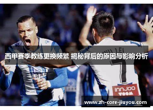 西甲赛季教练更换频繁 揭秘背后的原因与影响分析
