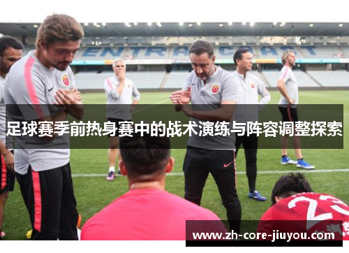 足球赛季前热身赛中的战术演练与阵容调整探索