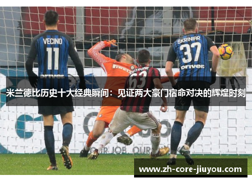 米兰德比历史十大经典瞬间：见证两大豪门宿命对决的辉煌时刻